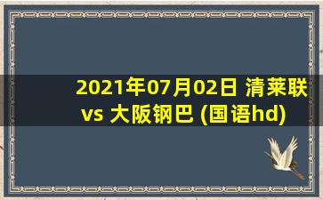 2021年07月02日 清莱联 vs 大阪钢巴 (国语hd)高清直播